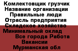 Комлектовщик-грузчик › Название организации ­ Правильные люди › Отрасль предприятия ­ Складское хозяйство › Минимальный оклад ­ 24 000 - Все города Работа » Вакансии   . Мурманская обл.,Оленегорск г.